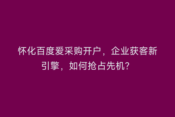 怀化百度爱采购开户，企业获客新引擎，如何抢占先机？