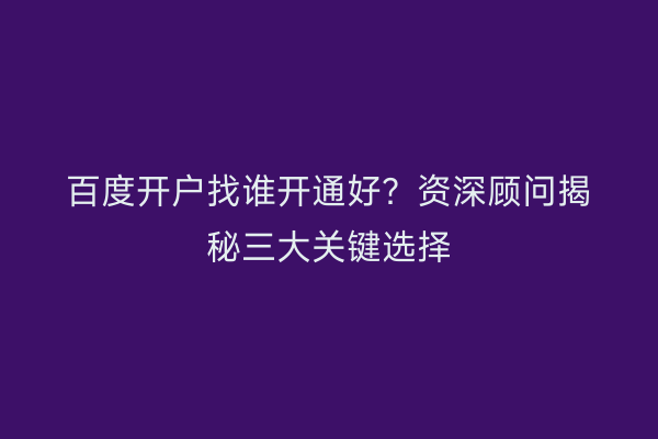 百度开户找谁开通好？资深顾问揭秘三大关键选择