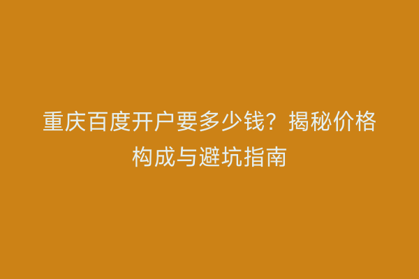 重庆百度开户要多少钱？揭秘价格构成与避坑指南