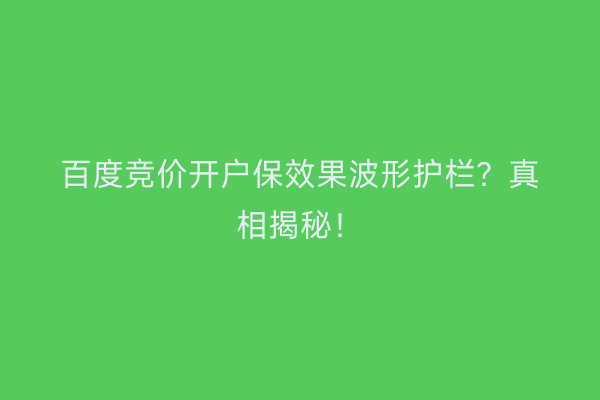 百度竞价开户保效果波形护栏？真相揭秘！