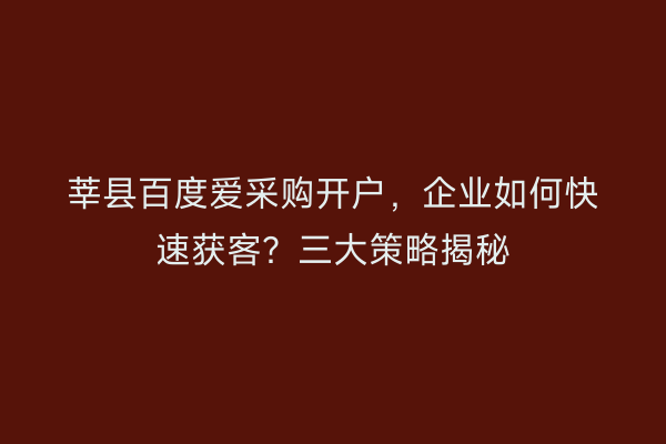 莘县百度爱采购开户，企业如何快速获客？三大策略揭秘