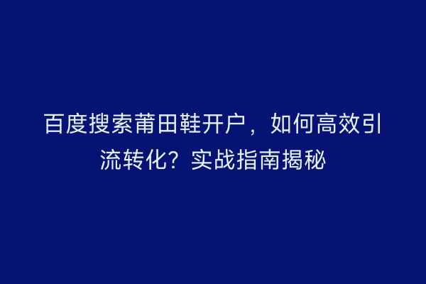 百度搜索莆田鞋开户，如何高效引流转化？实战指南揭秘