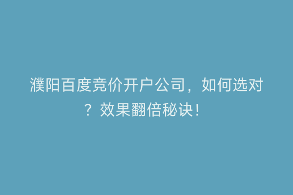 濮阳百度竞价开户公司，如何选对？效果翻倍秘诀！