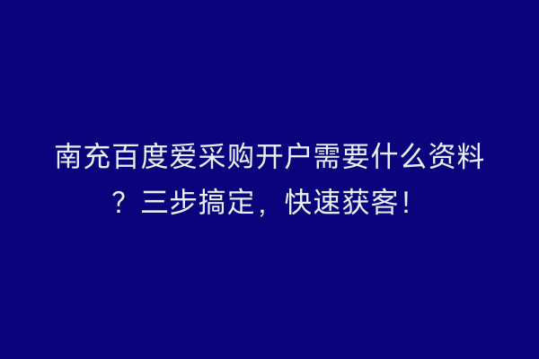 南充百度爱采购开户需要什么资料？三步搞定，快速获客！