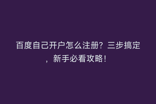 百度自己开户怎么注册？三步搞定，新手必看攻略！