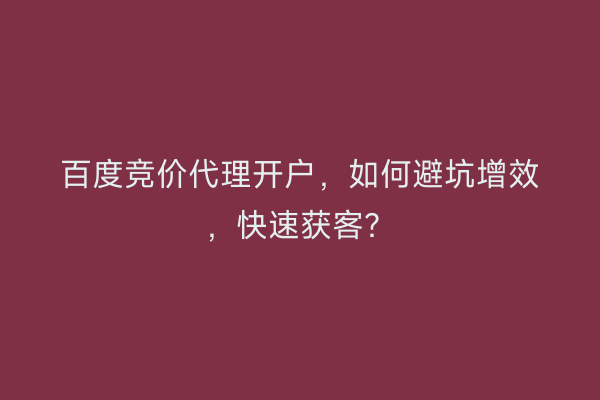 百度竞价代理开户，如何避坑增效，快速获客？
