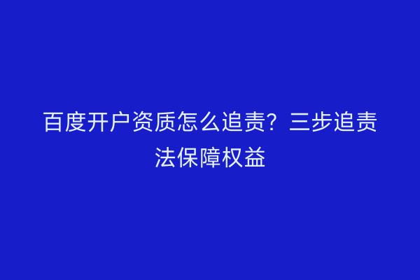 百度开户资质怎么追责?三步追责法保障权益