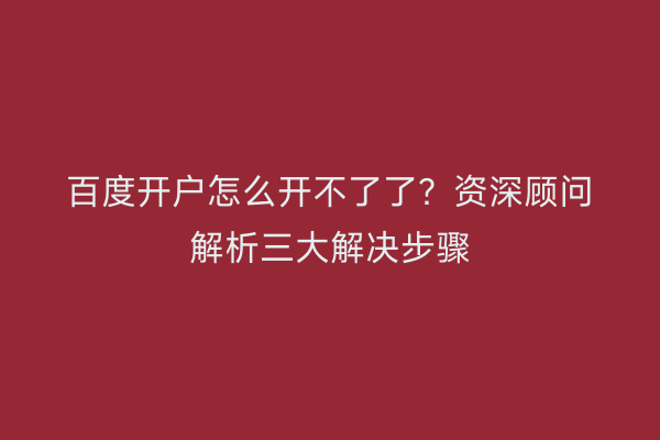 百度开户怎么开不了了？资深顾问解析三大解决步骤