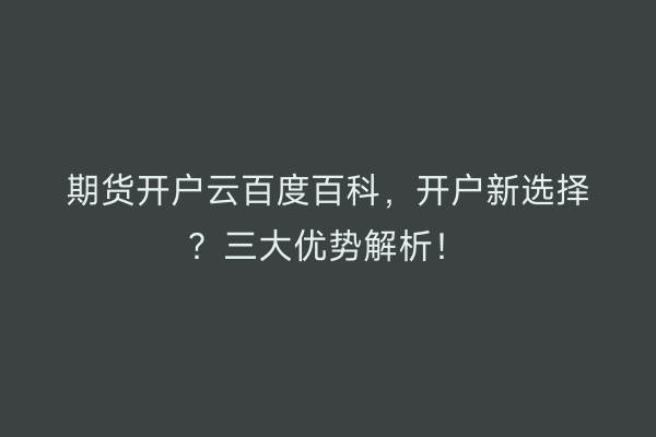 期货开户云百度百科，开户新选择？三大优势解析！