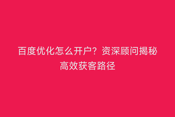 百度优化怎么开户？资深顾问揭秘高效获客路径