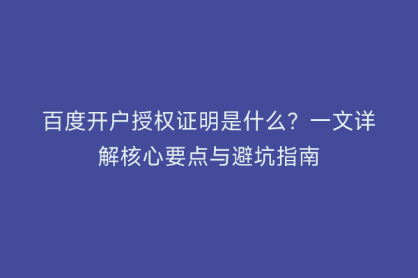 百度开户授权证明是什么?一文详解核心要点与避坑指南