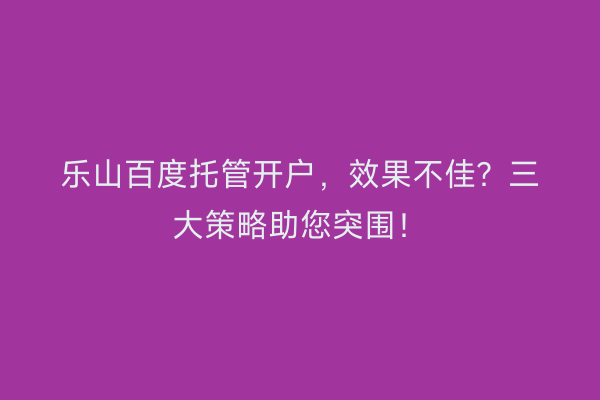乐山百度托管开户，效果不佳？三大策略助您突围！