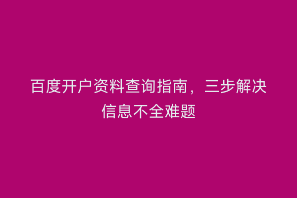 百度开户资料查询指南，三步解决信息不全难题