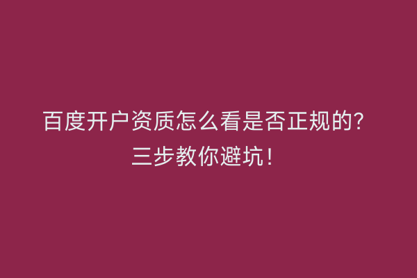 百度开户资质怎么看是否正规的？三步教你避坑！