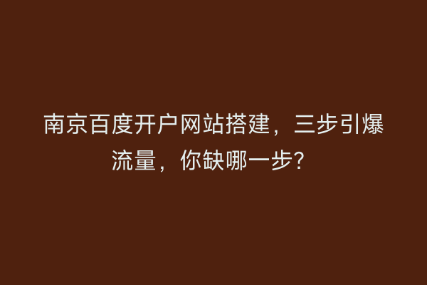 南京百度开户网站搭建，三步引爆流量，你缺哪一步？