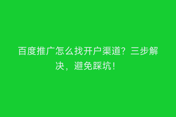 百度推广怎么找开户渠道？三步解决，避免踩坑！