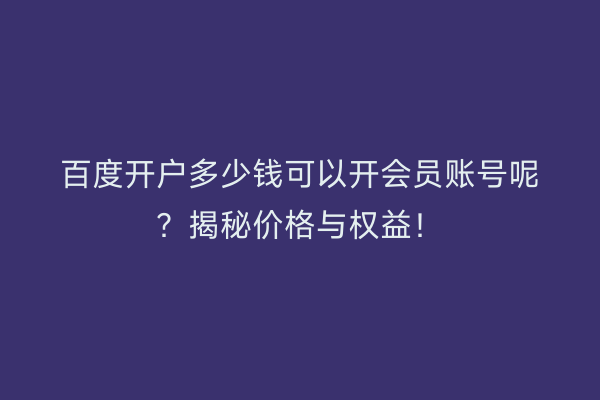 百度开户多少钱可以开会员账号呢？揭秘价格与权益！