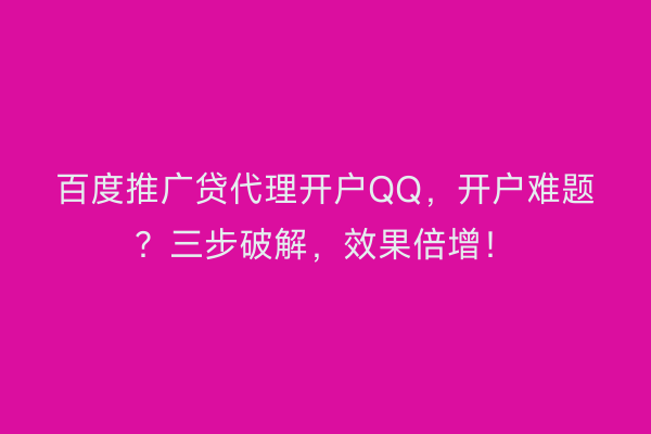 百度推广贷代理开户QQ，开户难题？三步破解，效果倍增！