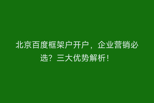 北京百度框架户开户，企业营销必选？三大优势解析！