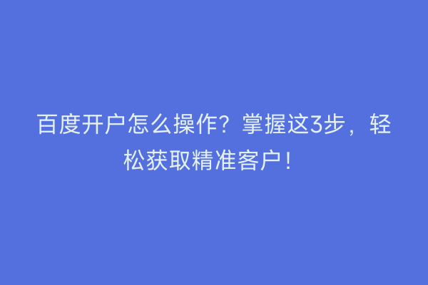 百度开户怎么操作？掌握这3步，轻松获取精准客户！
