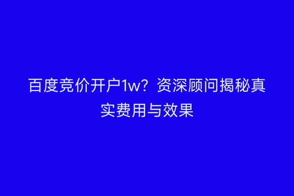 百度竞价开户1w？资深顾问揭秘真实费用与效果