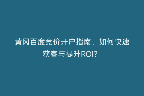 黄冈百度竞价开户指南，如何快速获客与提升ROI？