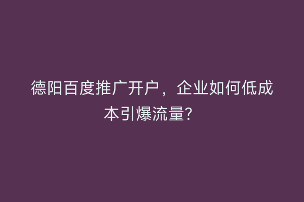 德阳百度推广开户，企业如何低成本引爆流量？