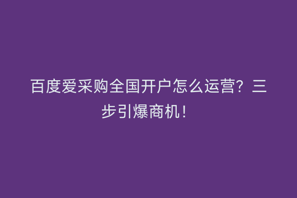 百度爱采购全国开户怎么运营？三步引爆商机！
