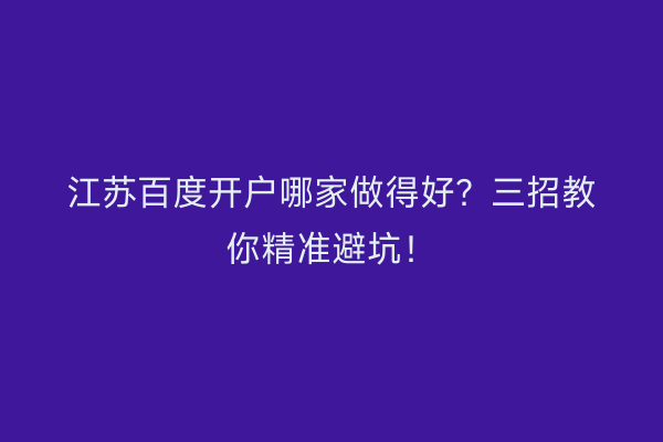 江苏百度开户哪家做得好？三招教你精准避坑！