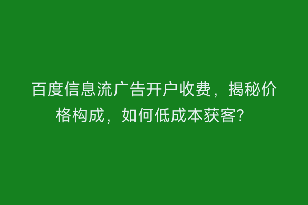 百度信息流广告开户收费，揭秘价格构成，如何低成本获客？