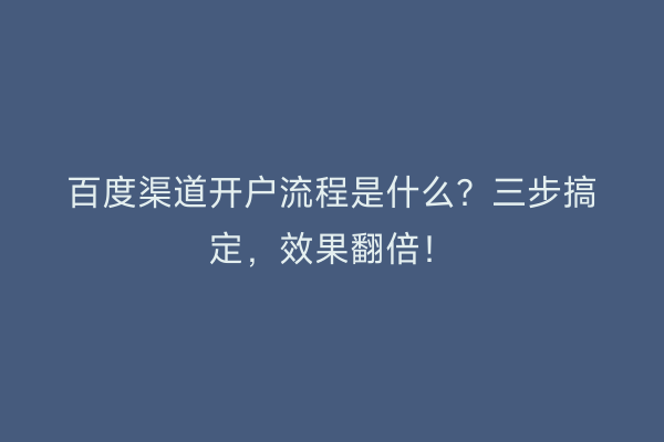 百度渠道开户流程是什么？三步搞定，效果翻倍！