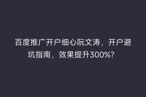 百度推广开户细心阮文涛，开户避坑指南，效果提升300%？