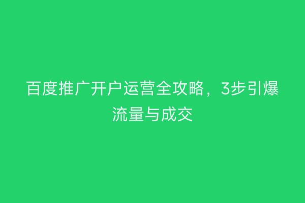百度推广开户运营全攻略，3步引爆流量与成交