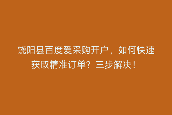 饶阳县百度爱采购开户，如何快速获取精准订单？三步解决！