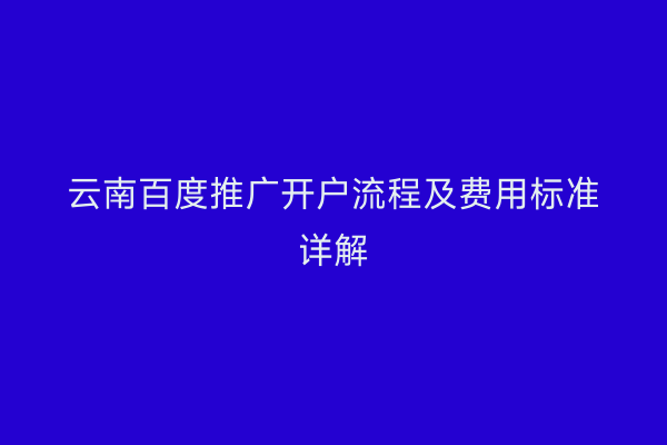云南百度推广开户流程及费用标准详解