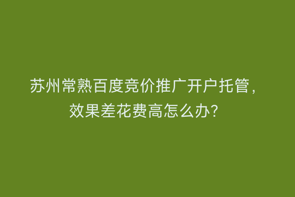 苏州常熟百度竞价推广开户托管，效果差花费高怎么办？