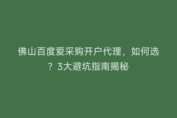 佛山百度爱采购开户代理,如何选?3大避坑指南揭秘