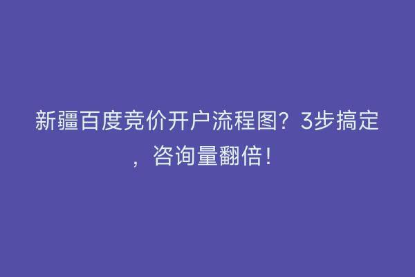 新疆百度竞价开户流程图？3步搞定，咨询量翻倍！