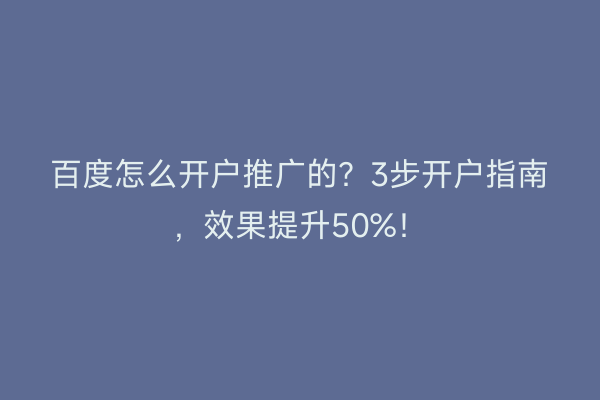 百度怎么开户推广的？3步开户指南，效果提升50%！