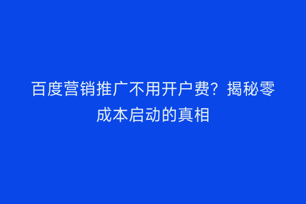 百度营销推广不用开户费？揭秘零成本启动的真相