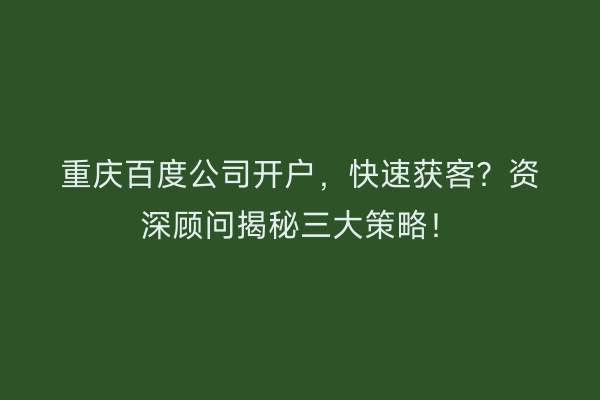 重庆百度公司开户，快速获客？资深顾问揭秘三大策略！