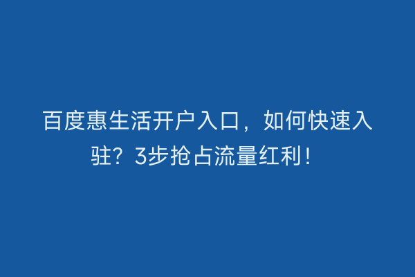 百度惠生活开户入口，如何快速入驻？3步抢占流量红利！