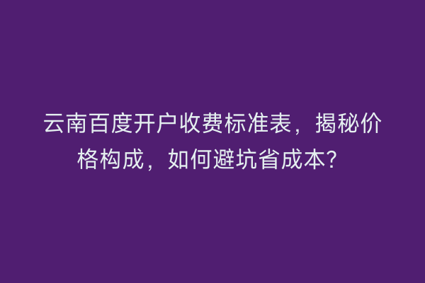 云南百度开户收费标准表，揭秘价格构成，如何避坑省成本？