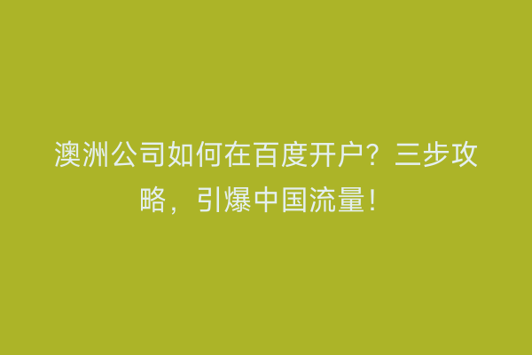 澳洲公司如何在百度开户？三步攻略，引爆中国流量！