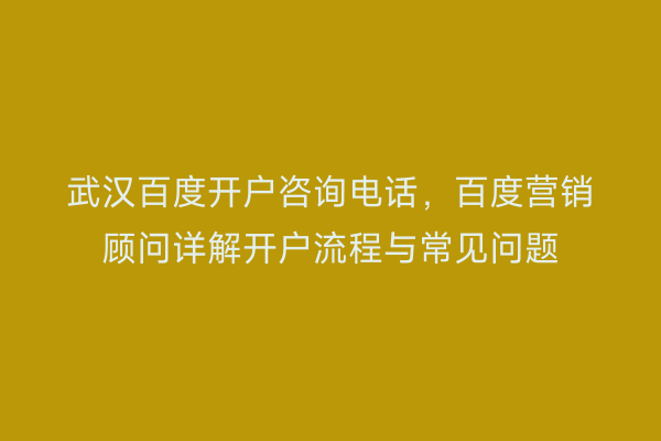 武汉百度开户咨询电话，百度营销顾问详解开户流程与常见问题