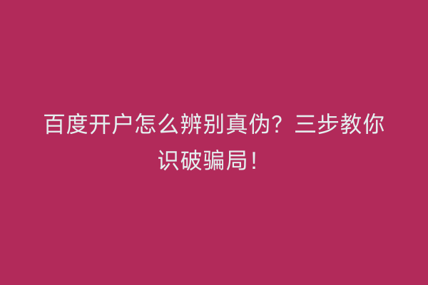 百度开户怎么辨别真伪？三步教你识破骗局！
