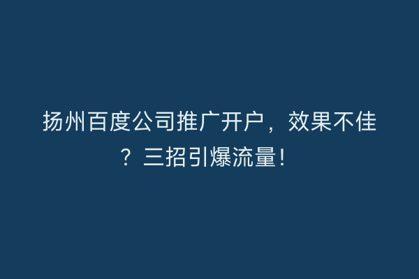 扬州百度公司推广开户，效果不佳？三招引爆流量！
