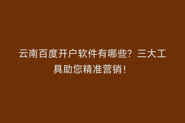 云南百度开户软件有哪些？三大工具助您精准营销！