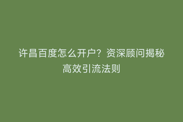 许昌百度怎么开户？资深顾问揭秘高效引流法则