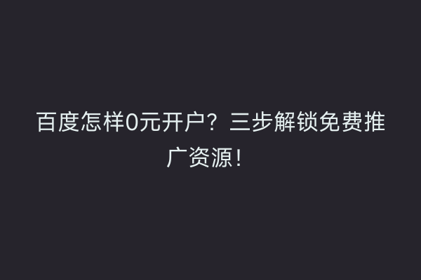 百度怎样0元开户？三步解锁免费推广资源！